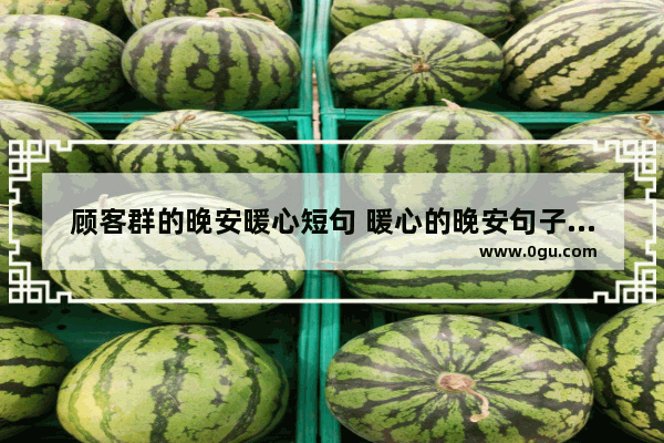 顾客群的晚安暖心短句 暖心的晚安句子给客人写