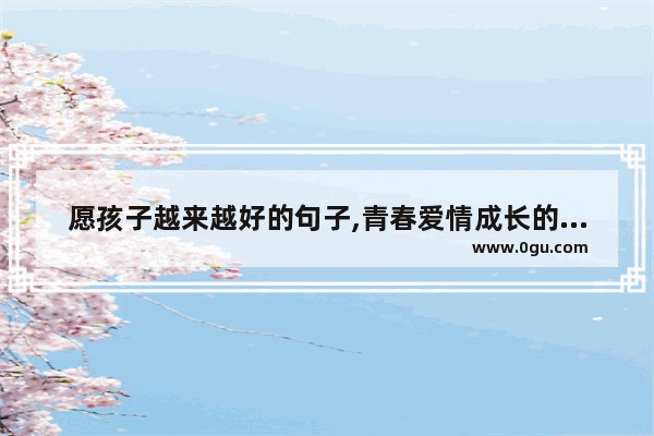 愿孩子越来越好的句子,青春爱情成长的句子
