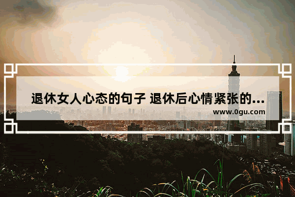 退休女人心态的句子 退休后心情紧张的句子