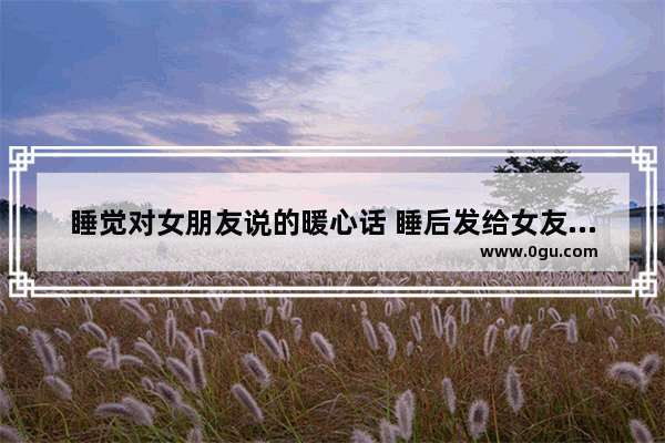 睡觉对女朋友说的暖心话 睡后发给女友的句子暖心