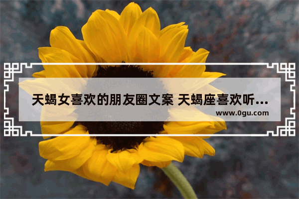 天蝎女喜欢的朋友圈文案 天蝎座喜欢听的句子