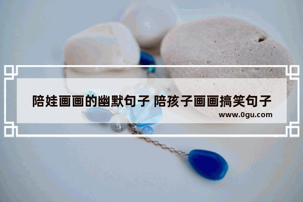 陪娃画画的幽默句子 陪孩子画画搞笑句子