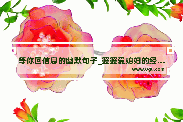 等你回信息的幽默句子_婆婆爱媳妇的经典语录
