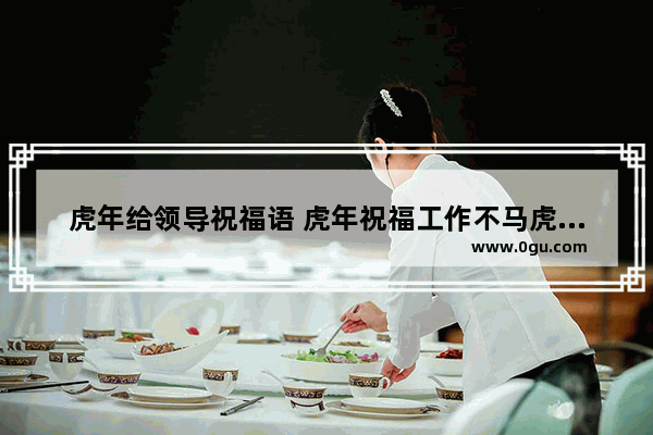 虎年给领导祝福语 虎年祝福工作不马虎的句子