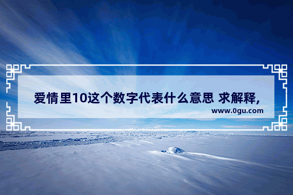 爱情里10这个数字代表什么意思 求解释,形容爱情的内涵句子