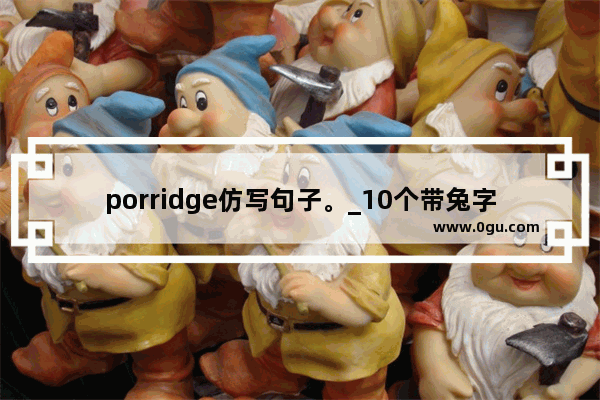 porridge仿写句子。_10个带兔字成语的句子