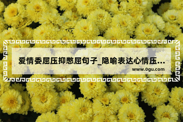 爱情委屈压抑憋屈句子_隐喻表达心情压抑的短句