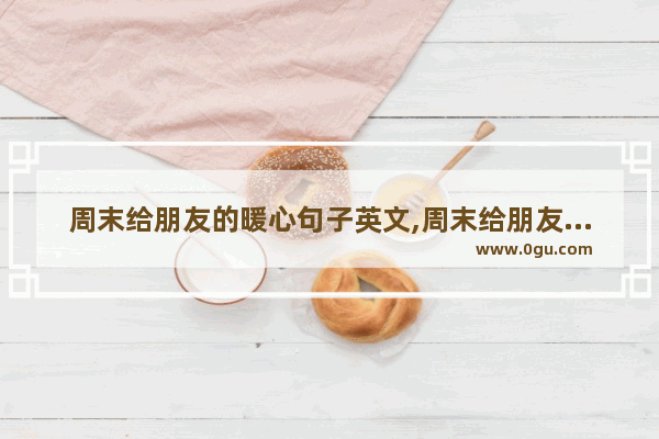 周末给朋友的暖心句子英文,周末给朋友的暖心句子英文