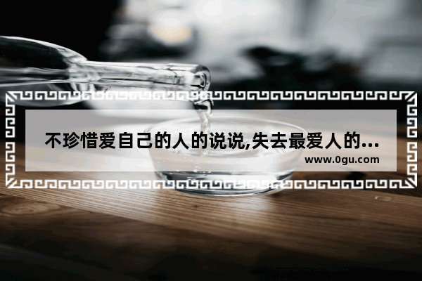 不珍惜爱自己的人的说说,失去最爱人的伤感句子