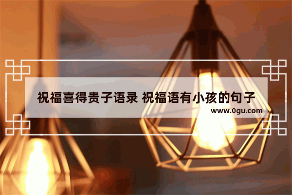 祝福喜得贵子语录 祝福语有小孩的句子