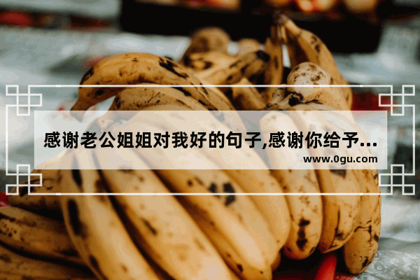 感谢老公姐姐对我好的句子,感谢你给予我的暖心句子