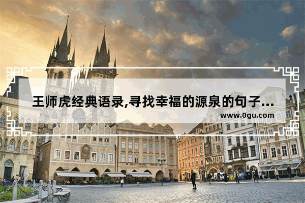 王师虎经典语录,寻找幸福的源泉的句子赏析