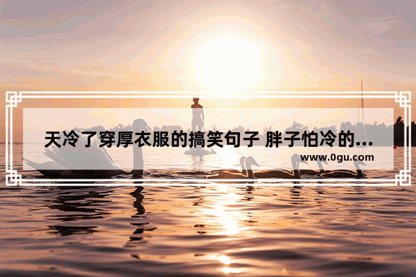 天冷了穿厚衣服的搞笑句子 胖子怕冷的搞笑句子