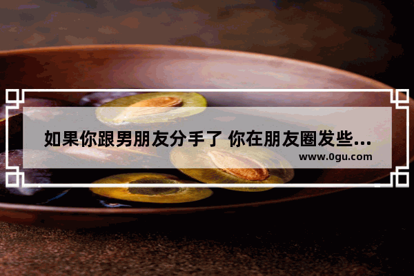 如果你跟男朋友分手了 你在朋友圈发些伤感的说说 他会心动吗 失恋伤感的句子手机墙
