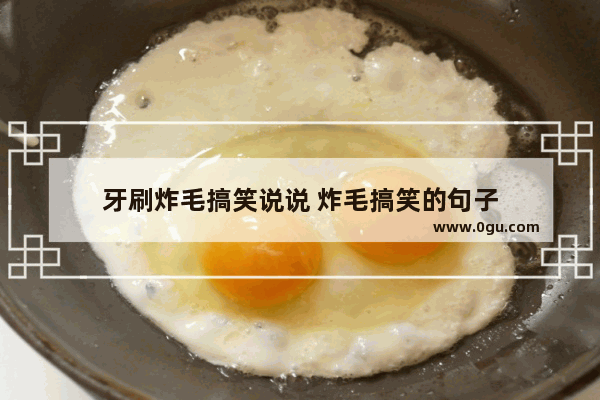 牙刷炸毛搞笑说说 炸毛搞笑的句子