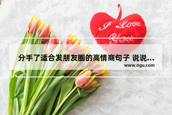 分手了适合发朋友圈的高情商句子 说说失恋伤感句子说说