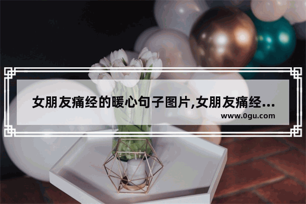 女朋友痛经的暖心句子图片,女朋友痛经的暖心句子图片