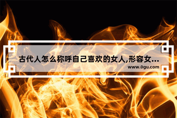 古代人怎么称呼自己喜欢的女人,形容女生喜欢的古诗句子