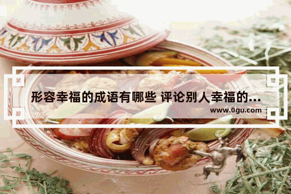 形容幸福的成语有哪些 评论别人幸福的成语句子