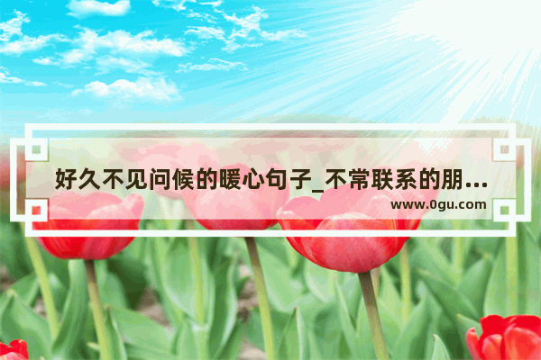 好久不见问候的暖心句子_不常联系的朋友的暖心短句