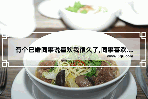 有个已婚同事说喜欢我很久了,同事喜欢说疑问句子