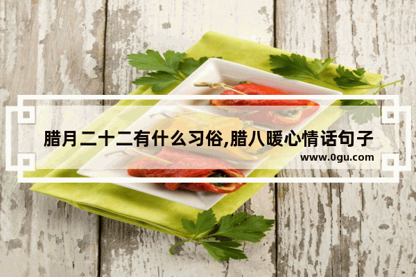 腊月二十二有什么习俗,腊八暖心情话句子