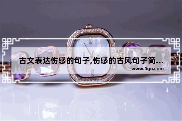 古文表达伤感的句子,伤感的古风句子简短霸气