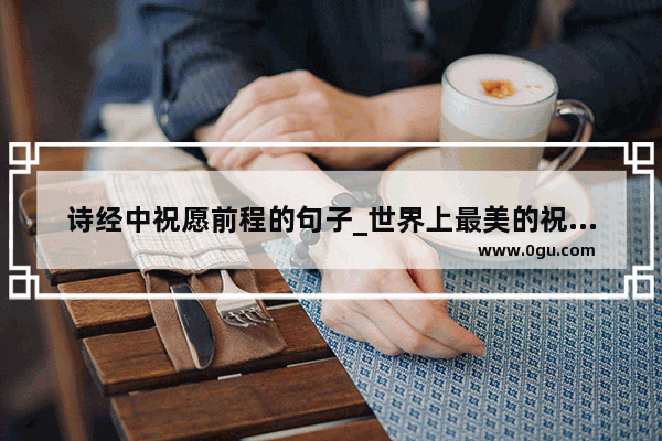诗经中祝愿前程的句子_世界上最美的祝福不过是文字