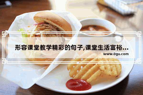 形容课堂教学精彩的句子,课堂生活富裕的句子