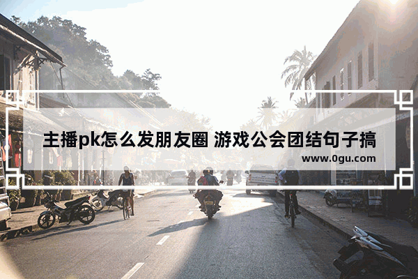 主播pk怎么发朋友圈 游戏公会团结句子搞笑