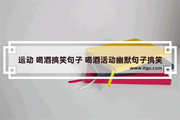 运动 喝酒搞笑句子 喝酒活动幽默句子搞笑