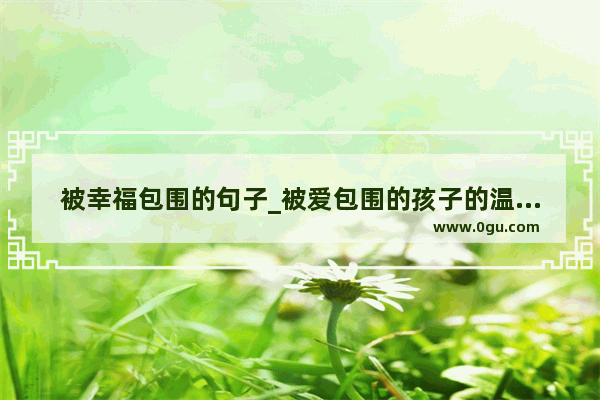 被幸福包围的句子_被爱包围的孩子的温暖句子