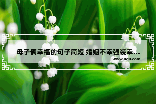 母子俩幸福的句子简短 婚姻不幸强装幸福的句子