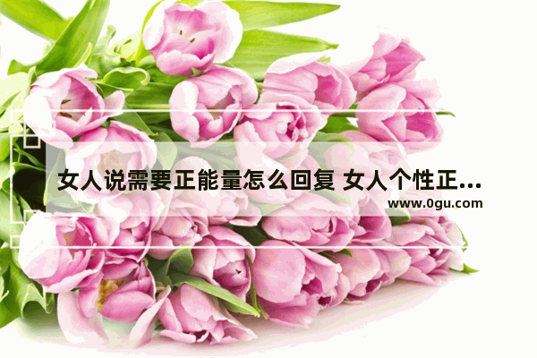 女人说需要正能量怎么回复 女人个性正能量的短句子