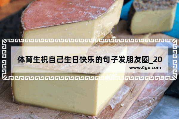 体育生祝自己生日快乐的句子发朋友圈_2021属虎自己生日快乐的文案