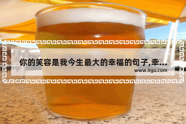 你的笑容是我今生最大的幸福的句子,幸福美满笑容甜美的句子
