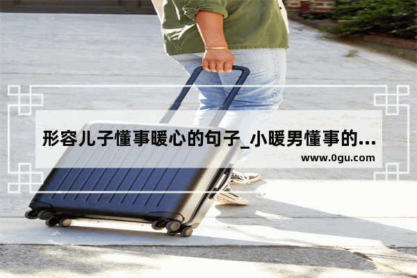形容儿子懂事暖心的句子_小暖男懂事的简短语句