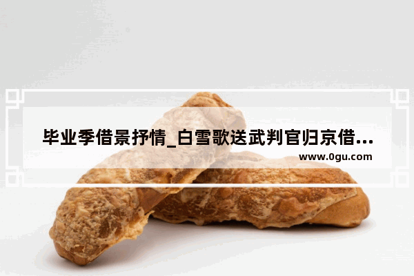 毕业季借景抒情_白雪歌送武判官归京借景抒情