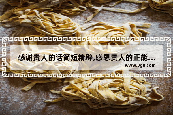 感谢贵人的话简短精辟,感恩贵人的正能量语录句子