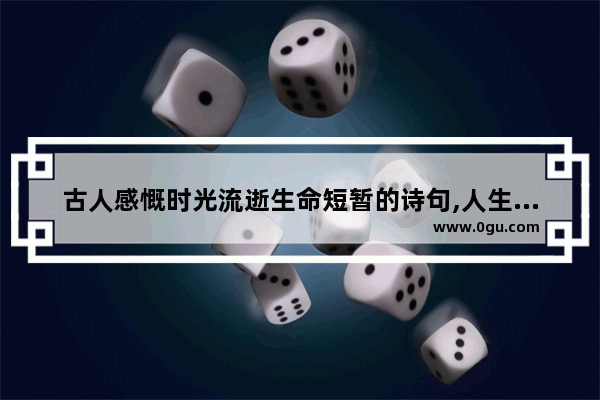 古人感慨时光流逝生命短暂的诗句,人生飞逝的古文句子