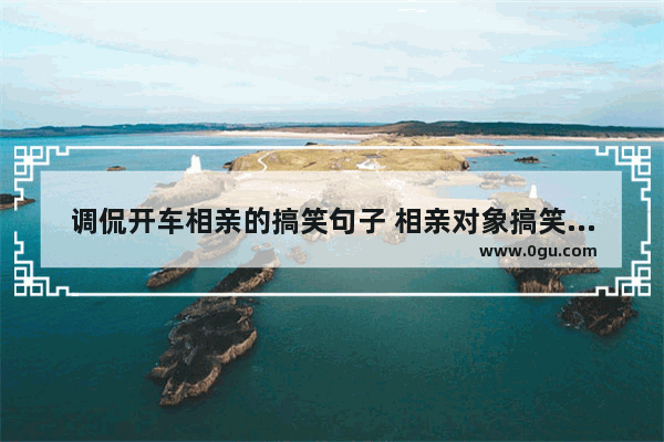 调侃开车相亲的搞笑句子 相亲对象搞笑解析句子