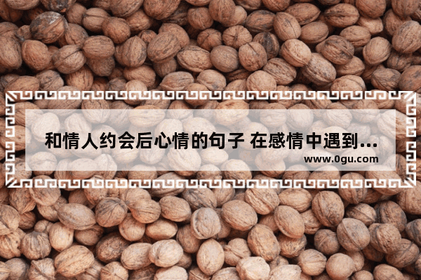 和情人约会后心情的句子 在感情中遇到爱人的句子