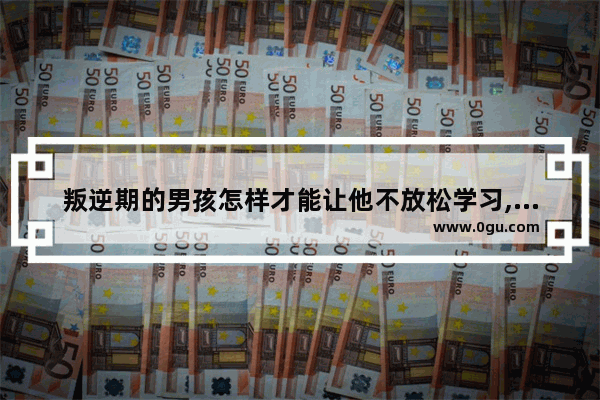 叛逆期的男孩怎样才能让他不放松学习,放松心情的句子男孩
