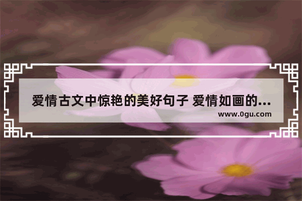 爱情古文中惊艳的美好句子 爱情如画的句子唯美