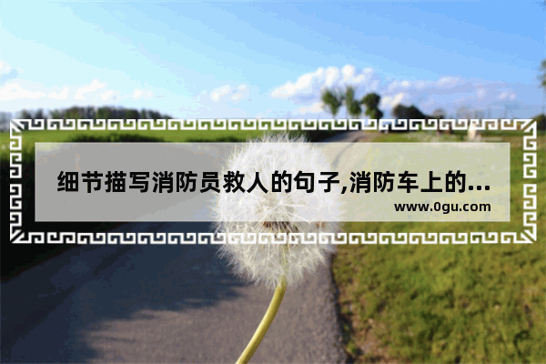 细节描写消防员救人的句子,消防车上的暖心句子图片