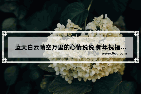 蓝天白云晴空万里的心情说说 新年祝福蓝天白云的句子