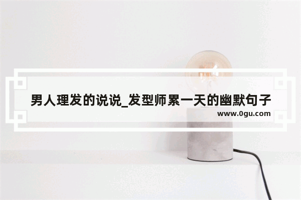 男人理发的说说_发型师累一天的幽默句子
