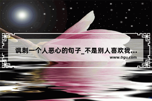 讽刺一个人恶心的句子_不是别人喜欢我的句子
