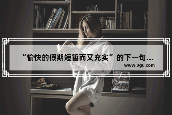 “愉快的假期短暂而又充实”的下一句唯美句子是什么,高兴唯美句子