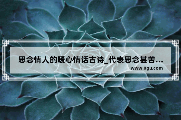 思念情人的暖心情话古诗_代表思念甚苦的诗词有哪些